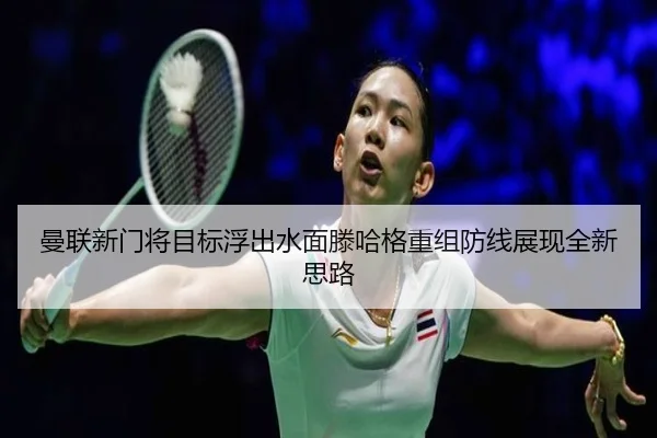 曼联新门将目标浮出水面滕哈格重组防线展现全新思路