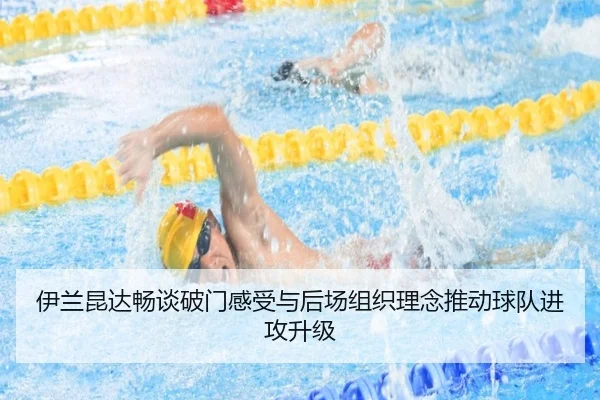 伊兰昆达畅谈破门感受与后场组织理念推动球队进攻升级